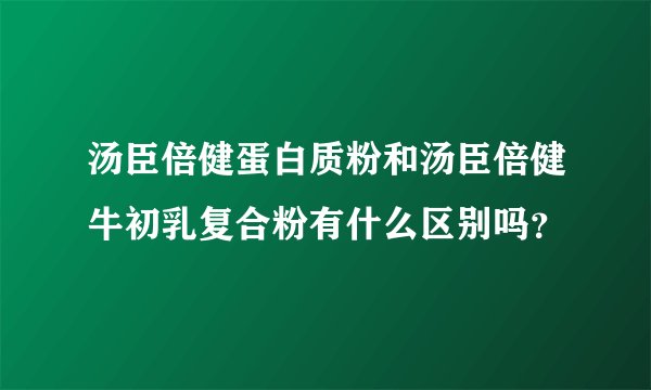 汤臣倍健蛋白质粉和汤臣倍健牛初乳复合粉有什么区别吗？
