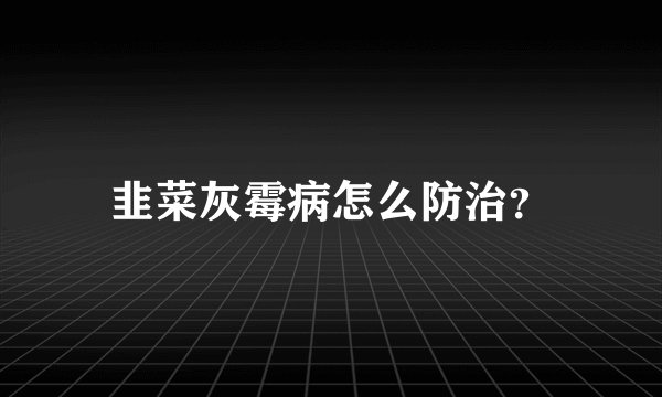 韭菜灰霉病怎么防治？