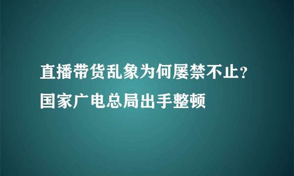 直播带货乱象为何屡禁不止？国家广电总局出手整顿