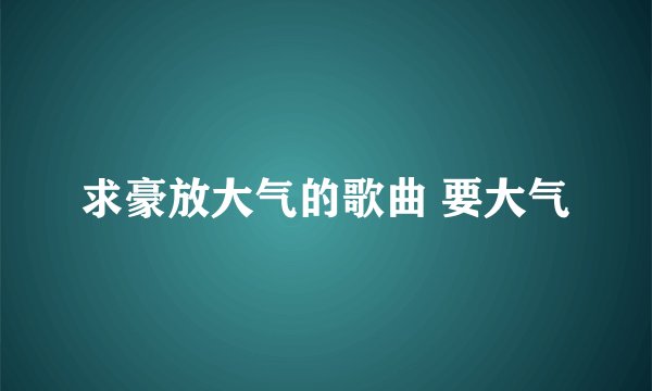 求豪放大气的歌曲 要大气