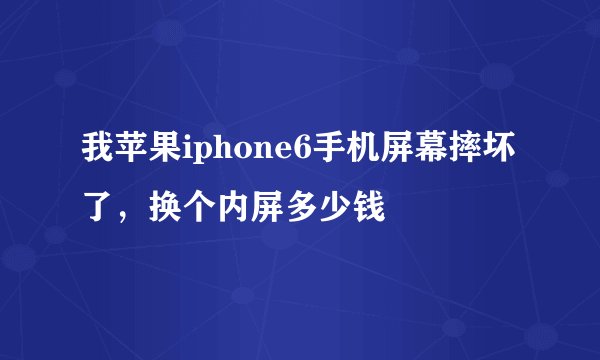我苹果iphone6手机屏幕摔坏了，换个内屏多少钱