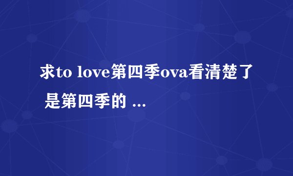 求to love第四季ova看清楚了 是第四季的 前面的我都有了！请不要随便回答！再说一遍我要第四