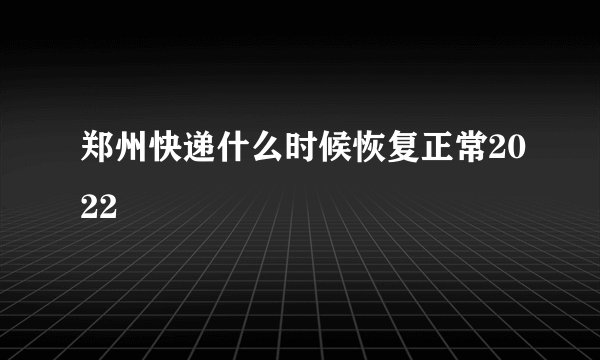 郑州快递什么时候恢复正常2022