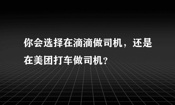 你会选择在滴滴做司机，还是在美团打车做司机？