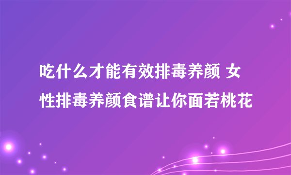 吃什么才能有效排毒养颜 女性排毒养颜食谱让你面若桃花