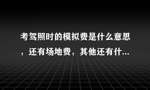 考驾照时的模拟费是什么意思，还有场地费，其他还有什么费用啊？