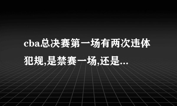 cba总决赛第一场有两次违体犯规,是禁赛一场,还是禁赛两场？