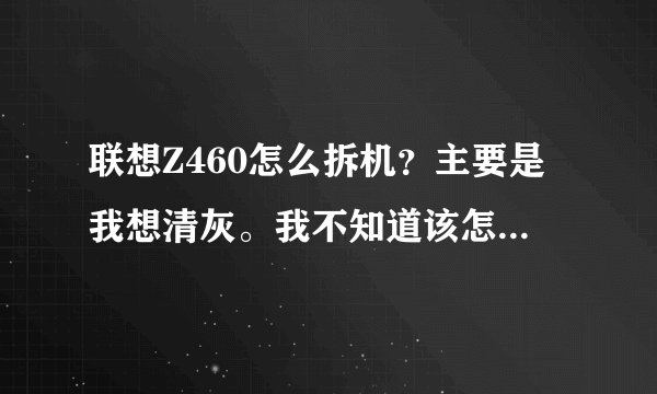 联想Z460怎么拆机?主要是我想清灰。我不知道该怎么拆机。