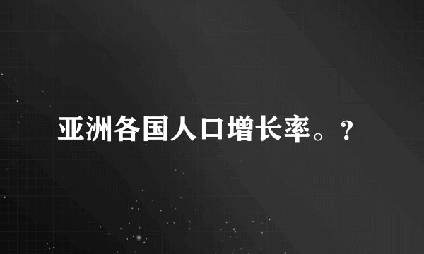 亚洲各国人口增长率。？