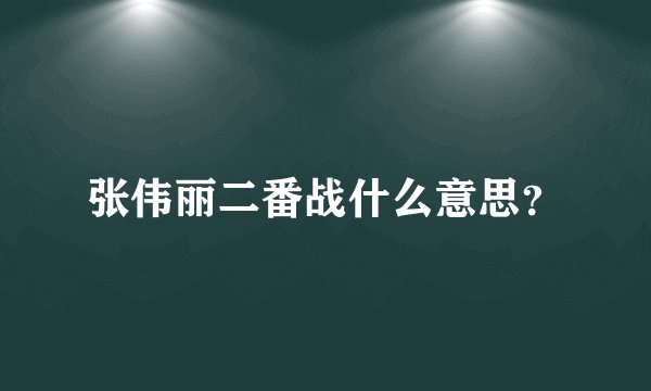 张伟丽二番战什么意思？