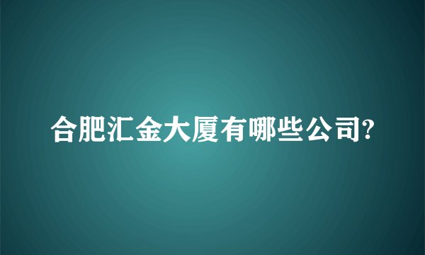 合肥汇金大厦有哪些公司?
