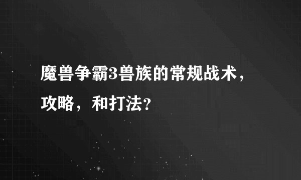 魔兽争霸3兽族的常规战术，攻略，和打法？