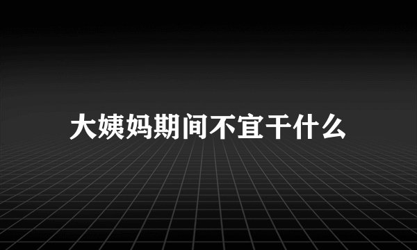 大姨妈期间不宜干什么