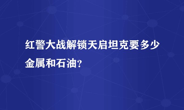 红警大战解锁天启坦克要多少金属和石油？