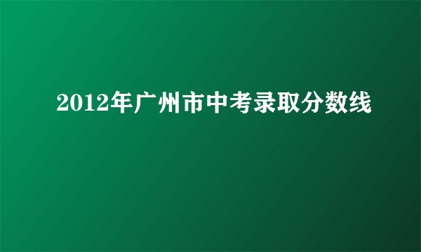 2012年广州市中考录取分数线