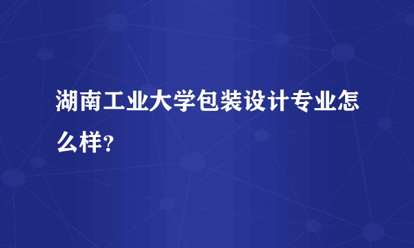 湖南工业大学包装设计专业怎么样？