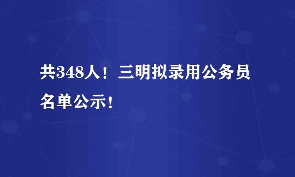 共348人！三明拟录用公务员名单公示！