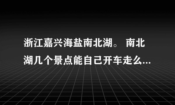 浙江嘉兴海盐南北湖。 南北湖几个景点能自己开车走么？门票是联票么？晚上哪可以住。三星以上的？