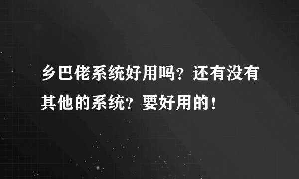 乡巴佬系统好用吗？还有没有其他的系统？要好用的！