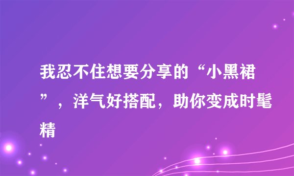 我忍不住想要分享的“小黑裙”，洋气好搭配，助你变成时髦精