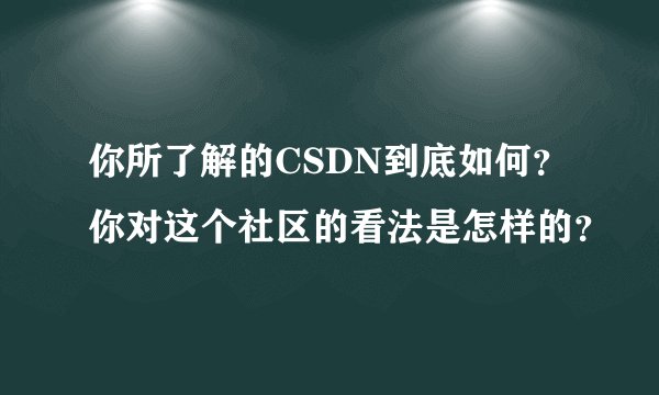 你所了解的CSDN到底如何？你对这个社区的看法是怎样的？