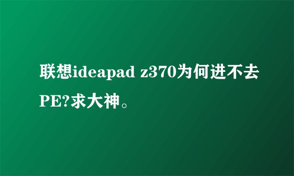 联想ideapad z370为何进不去PE?求大神。
