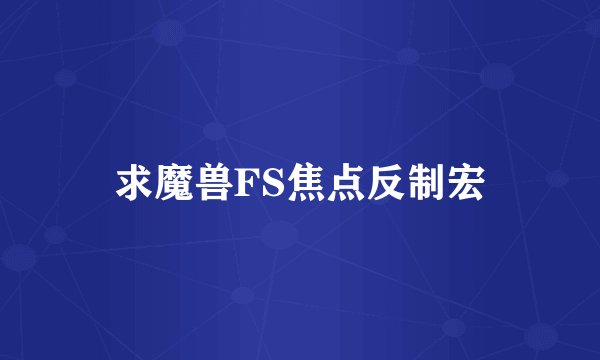 求魔兽FS焦点反制宏
