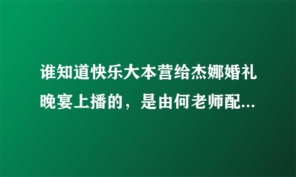 谁知道快乐大本营给杰娜婚礼晚宴上播的，是由何老师配得旁白全部的，谁有啊？？