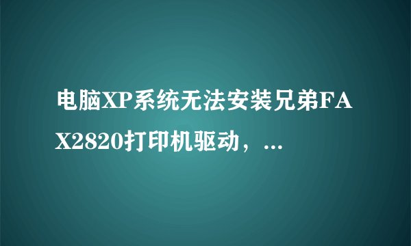 电脑XP系统无法安装兄弟FAX2820打印机驱动，是否是电脑系统问题