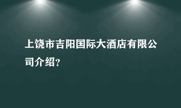 上饶市吉阳国际大酒店有限公司介绍？