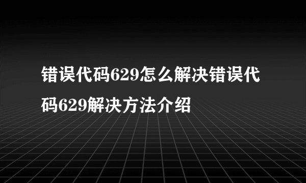 错误代码629怎么解决错误代码629解决方法介绍
