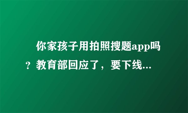 ​你家孩子用拍照搜题app吗？教育部回应了，要下线，咋回事？