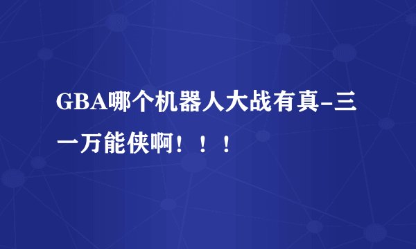 GBA哪个机器人大战有真-三一万能侠啊！！！