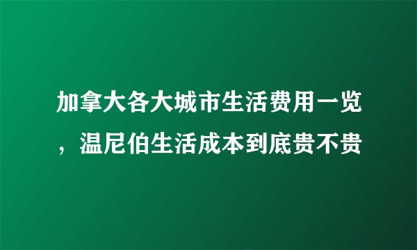 加拿大各大城市生活费用一览，温尼伯生活成本到底贵不贵