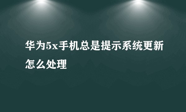 华为5x手机总是提示系统更新怎么处理