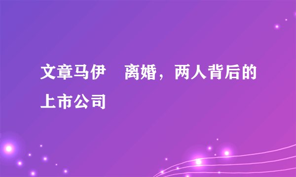 文章马伊琍离婚，两人背后的上市公司
