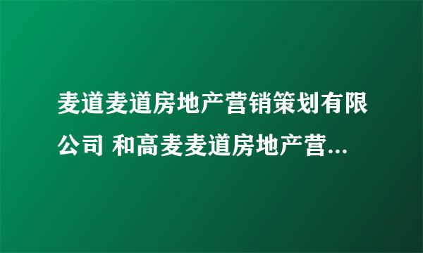 麦道麦道房地产营销策划有限公司 和高麦麦道房地产营销策划有限公司 是什么关系啊 ?