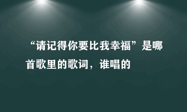 “请记得你要比我幸福”是哪首歌里的歌词，谁唱的