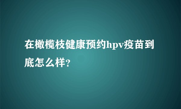 在橄榄枝健康预约hpv疫苗到底怎么样？