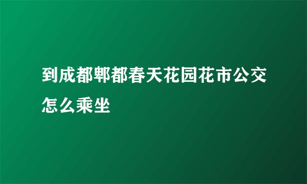 到成都郫都春天花园花市公交怎么乘坐