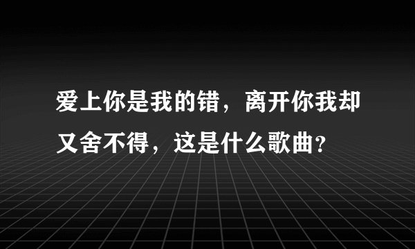 爱上你是我的错，离开你我却又舍不得，这是什么歌曲？