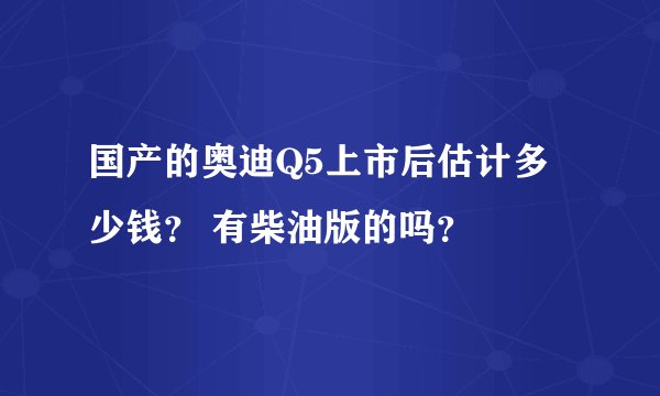 国产的奥迪Q5上市后估计多少钱？ 有柴油版的吗？