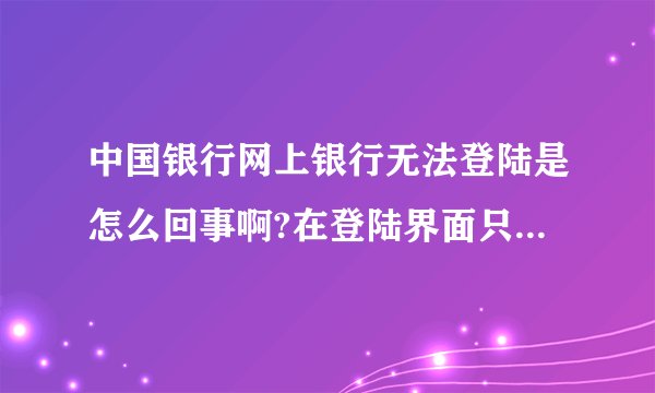 中国银行网上银行无法登陆是怎么回事啊?在登陆界面只能输入用户名和验证码,不能输入密码