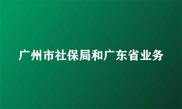 广州市社保局和广东省业务