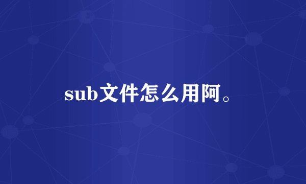 sub文件怎么用阿。