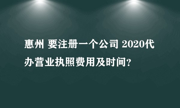 惠州 要注册一个公司 2020代办营业执照费用及时间？