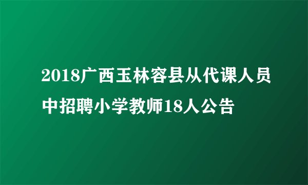 2018广西玉林容县从代课人员中招聘小学教师18人公告