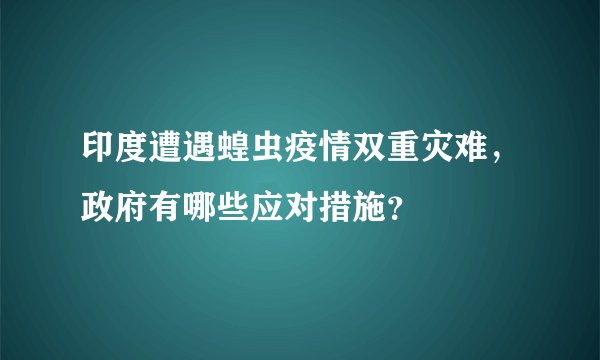 印度遭遇蝗虫疫情双重灾难，政府有哪些应对措施？