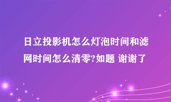 日立投影机怎么灯泡时间和滤网时间怎么清零?如题 谢谢了