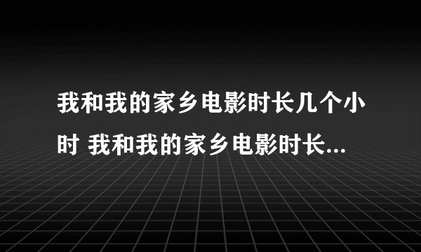 我和我的家乡电影时长几个小时 我和我的家乡电影时长153分钟